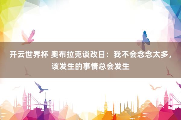 开云世界杯 奥布拉克谈改日:我不会念念太多,该发生的事情总会发生