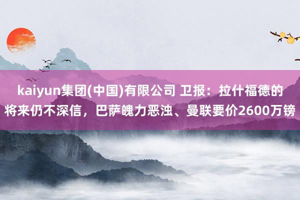 kaiyun集团(中国)有限公司 卫报:拉什福德的将来仍不深信,巴萨魄力恶浊、曼联要价2600万镑