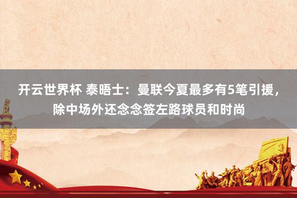 开云世界杯 泰晤士:曼联今夏最多有5笔引援,除中场外还念念签左路球员和时尚