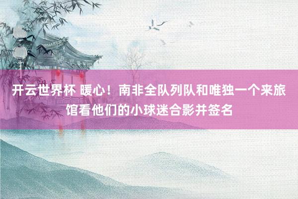 开云世界杯 暖心!南非全队列队和唯独一个来旅馆看他们的小球迷合影并签名