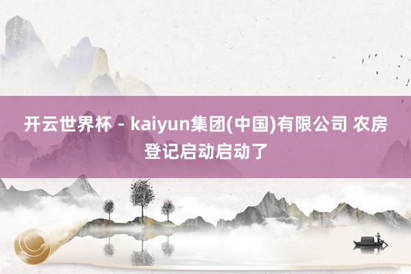 开云世界杯 - kaiyun集团(中国)有限公司 农房登记启动启动了