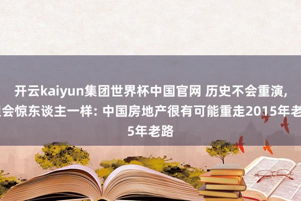 开云kaiyun集团世界杯中国官网 历史不会重演， 但会惊东谈主一样: 中国房地产很有可能重走2015年老路