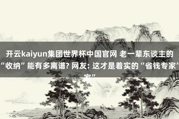 开云kaiyun集团世界杯中国官网 老一辈东谈主的“收纳”能有多离谱? 网友: 这才是着实的“省钱专家”