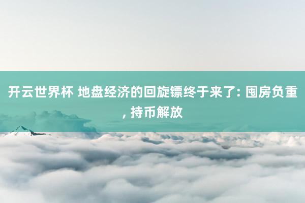 开云世界杯 地盘经济的回旋镖终于来了: 囤房负重, 持币解放