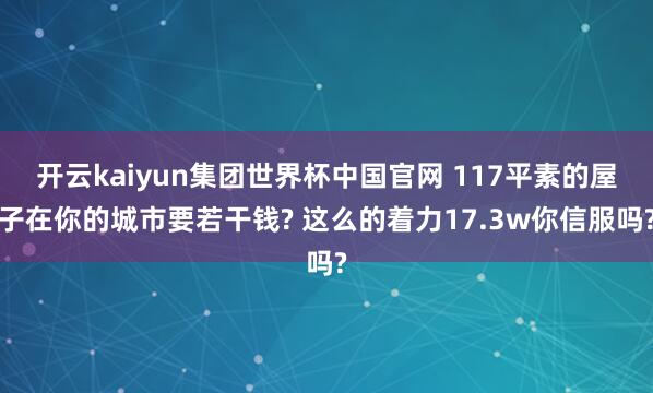开云kaiyun集团世界杯中国官网 117平素的屋子在你的城市要若干钱? 这么的着力17.3w你信服吗?