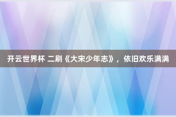 开云世界杯 二刷《大宋少年志》,依旧欢乐满满