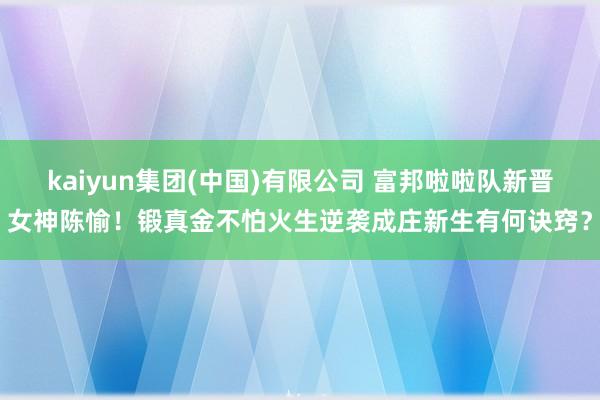 kaiyun集团(中国)有限公司 富邦啦啦队新晋女神陈愉!锻真金不怕火生逆袭成庄新生有何诀窍?