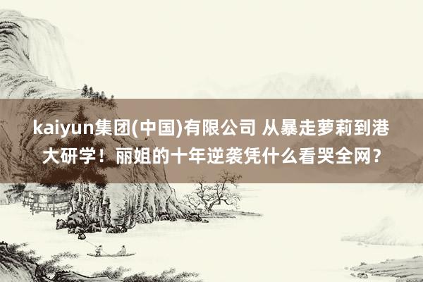 kaiyun集团(中国)有限公司 从暴走萝莉到港大研学!丽姐的十年逆袭凭什么看哭全网?