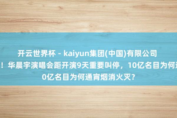 开云世界杯 - kaiyun集团(中国)有限公司 54万粉丝心碎！华晨宇演唱会距开演9天重要叫停，10亿名目为何通宵烟消火灭？