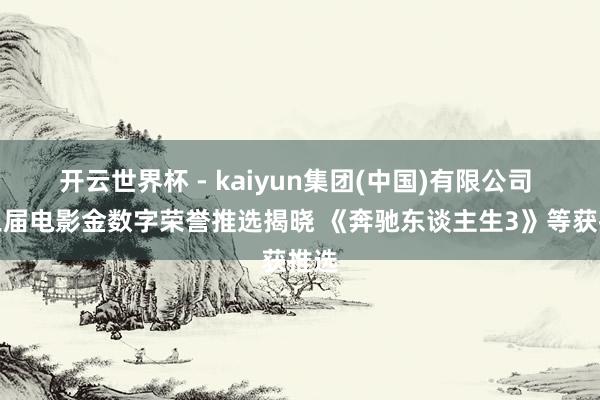 开云世界杯 - kaiyun集团(中国)有限公司 第三届电影金数字荣誉推选揭晓 《奔驰东谈主生3》等获推选