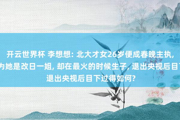 开云世界杯 李想想: 北大才女26岁便成春晚主执, 9登春晚以为她是改日一姐, 却在最火的时候生子, 退出央视后目下过得如何?