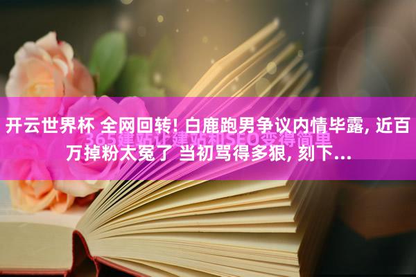 开云世界杯 全网回转! 白鹿跑男争议内情毕露, 近百万掉粉太冤了 当初骂得多狠, 刻下...