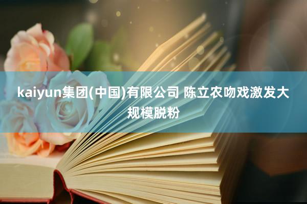 kaiyun集团(中国)有限公司 陈立农吻戏激发大规模脱粉