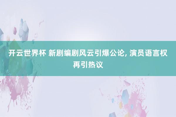 开云世界杯 新剧编剧风云引爆公论, 演员语言权再引热议