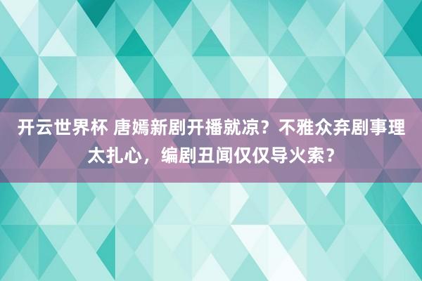 开云世界杯 唐嫣新剧开播就凉?不雅众弃剧事理太扎心,编剧丑闻仅仅导火索?