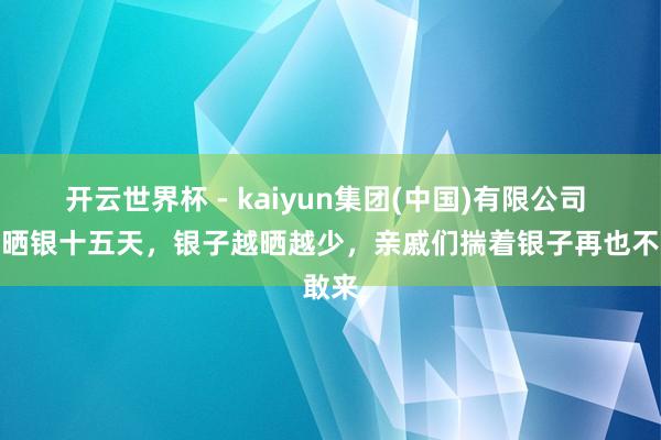 开云世界杯 - kaiyun集团(中国)有限公司 和珅晒银十五天,银子越晒越少,亲戚们揣着银子再也不敢来