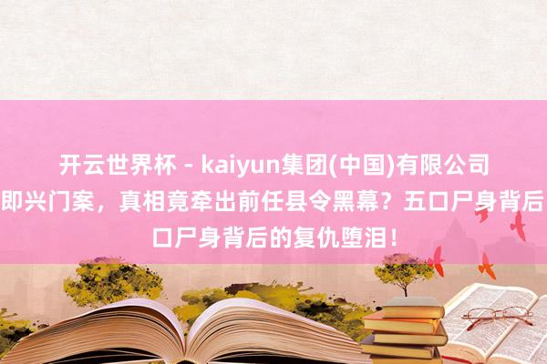 开云世界杯 - kaiyun集团(中国)有限公司 清官县令智即兴门案,真相竟牵出前任县令黑幕?五口尸身背后的复仇堕泪!