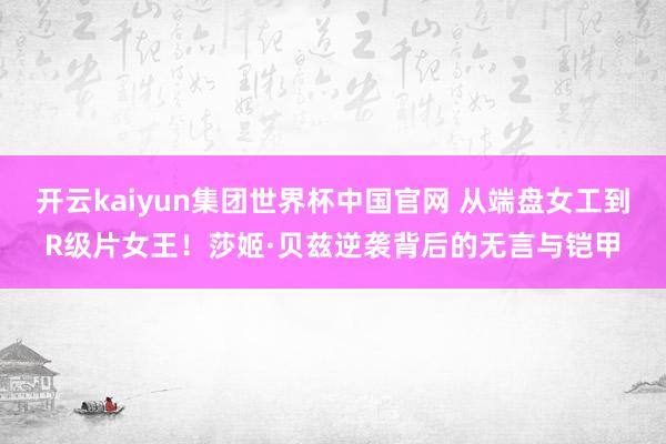 开云kaiyun集团世界杯中国官网 从端盘女工到R级片女王!莎姬·贝兹逆袭背后的无言与铠甲