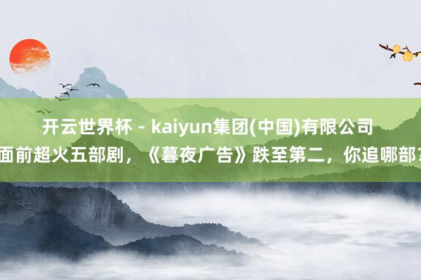 开云世界杯 - kaiyun集团(中国)有限公司 面前超火五部剧,《暮夜广告》跌至第二,你追哪部?