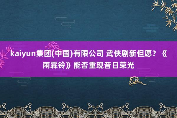 kaiyun集团(中国)有限公司 武侠剧新但愿?《雨霖铃》能否重现昔日荣光