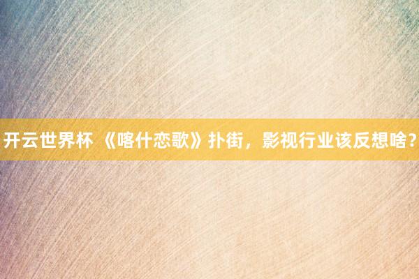 开云世界杯 《喀什恋歌》扑街,影视行业该反想啥?
