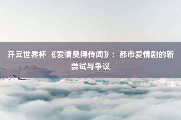 开云世界杯 《爱情莫得传闻》:都市爱情剧的新尝试与争议