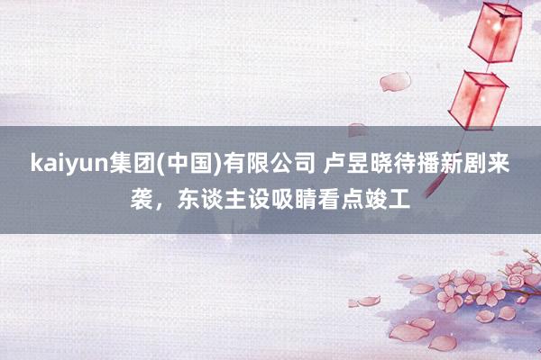 kaiyun集团(中国)有限公司 卢昱晓待播新剧来袭,东谈主设吸睛看点竣工