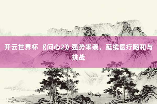 开云世界杯 《问心2》强势来袭,延续医疗随和与挑战