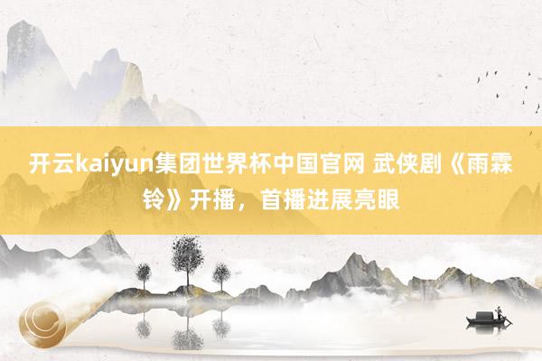 开云kaiyun集团世界杯中国官网 武侠剧《雨霖铃》开播,首播进展亮眼