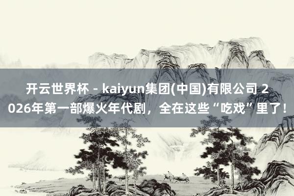 开云世界杯 - kaiyun集团(中国)有限公司 2026年第一部爆火年代剧,全在这些“吃戏”里了!
