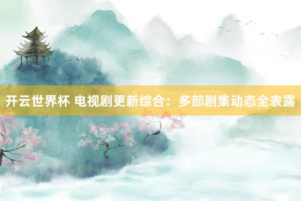 开云世界杯 电视剧更新综合:多部剧集动态全表露