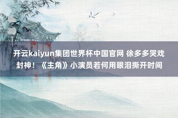 开云kaiyun集团世界杯中国官网 徐多多哭戏封神!《主角》小演员若何用眼泪撕开时间