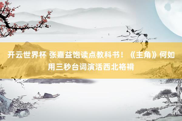 开云世界杯 张嘉益饱读点教科书!《主角》何如用三秒台词演活西北袼褙