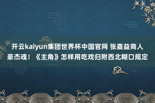 开云kaiyun集团世界杯中国官网 张嘉益商人豪杰魂!《主角》怎样用吃戏归附西北糊口规定