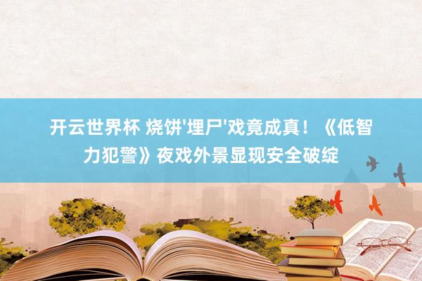 开云世界杯 烧饼'埋尸'戏竟成真!《低智力犯警》夜戏外景显现安全破绽