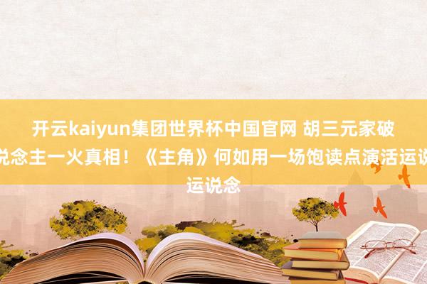 开云kaiyun集团世界杯中国官网 胡三元家破东说念主一火真相!《主角》何如用一场饱读点演活运说念