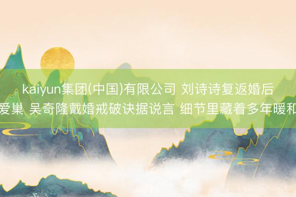 kaiyun集团(中国)有限公司 刘诗诗复返婚后爱巢 吴奇隆戴婚戒破诀据说言 细节里藏着多年暖和