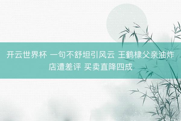 开云世界杯 一句不舒坦引风云 王鹤棣父亲油炸店遭差评 买卖直降四成