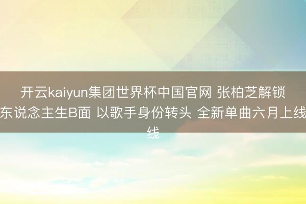 开云kaiyun集团世界杯中国官网 张柏芝解锁东说念主生B面 以歌手身份转头 全新单曲六月上线