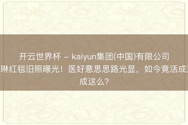 开云世界杯 - kaiyun集团(中国)有限公司 关之琳红毯旧照曝光!医好意思思路光显,如今竟活成这么?