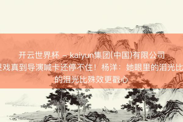 开云世界杯 - kaiyun集团(中国)有限公司 港姐季军哭戏真到导演喊卡还停不住!杨洋:她眼里的泪光比殊效更戳心