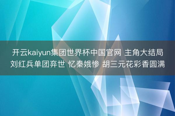 开云kaiyun集团世界杯中国官网 主角大结局刘红兵单团弃世 忆秦娥惨 胡三元花彩香圆满