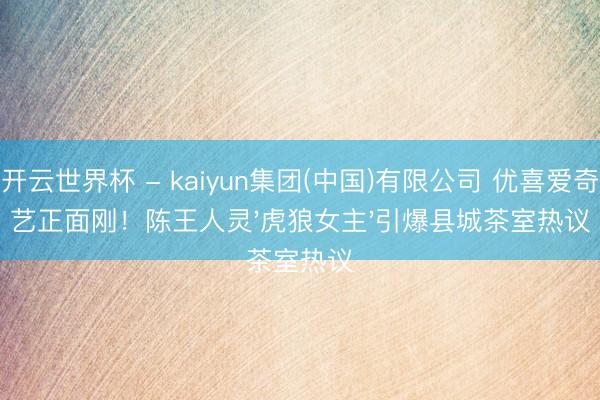 开云世界杯 - kaiyun集团(中国)有限公司 优喜爱奇艺正面刚!陈王人灵'虎狼女主'引爆县城茶室热议