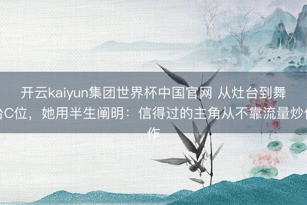 开云kaiyun集团世界杯中国官网 从灶台到舞台C位,她用半生阐明:信得过的主角从不靠流量炒作