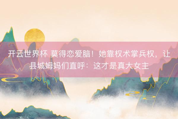 开云世界杯 莫得恋爱脑!她靠权术掌兵权,让县城姆妈们直呼:这才是真大女主