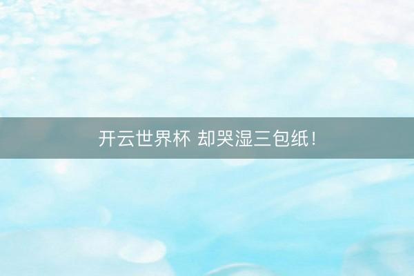 开云世界杯 却哭湿三包纸!