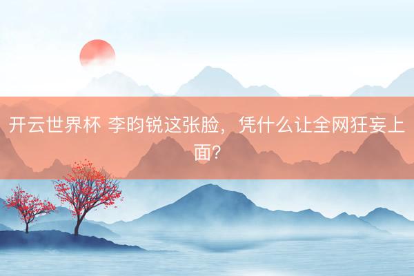 开云世界杯 李昀锐这张脸,凭什么让全网狂妄上面?