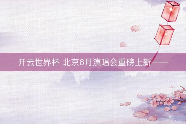 开云世界杯 北京6月演唱会重磅上新——