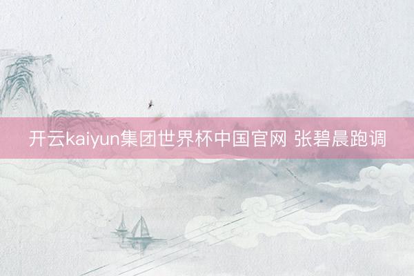 开云kaiyun集团世界杯中国官网 张碧晨跑调