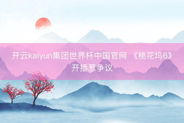 开云kaiyun集团世界杯中国官网 《桃花坞6》开播惹争议